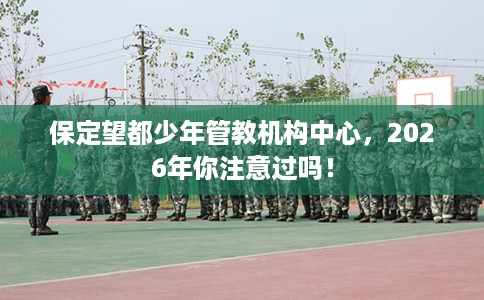 保定望都少年管教机构中心,2026年你注意过吗! 保定望都少年管教机构中心,2026年你注意过吗!