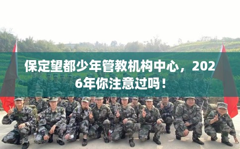 保定望都少年管教机构中心,2026年你注意过吗! 保定望都少年管教机构中心,2026年你注意过吗!