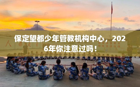 保定望都少年管教机构中心,2026年你注意过吗! 保定望都少年管教机构中心,2026年你注意过吗!