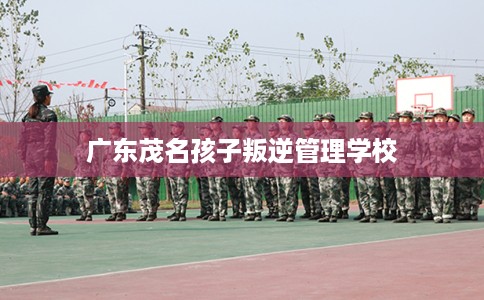 广东茂名孩子叛逆管理学校 广东茂名孩子叛逆管理学校