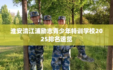淮安清江浦励志青少年特训学校2025排名速览