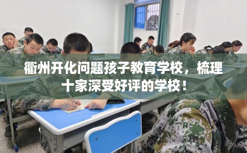 衢州开化问题孩子教育学校，梳理十家深受好评的学校！