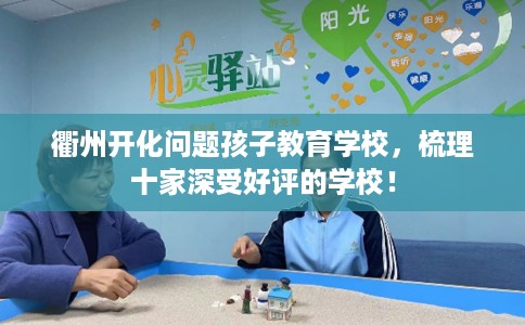 衢州开化问题孩子教育学校，梳理十家深受好评的学校！