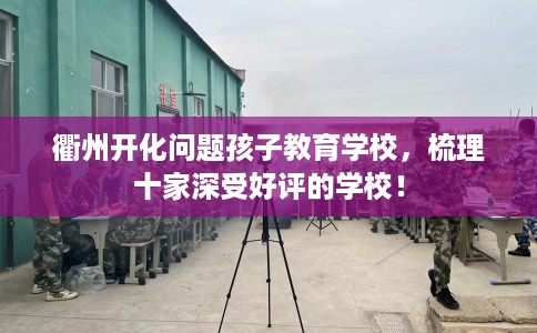 衢州开化问题孩子教育学校，梳理十家深受好评的学校！