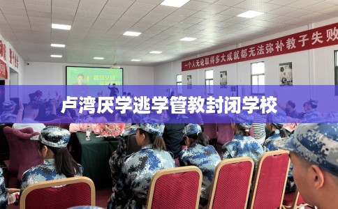卢湾厌学逃学管教封闭学校