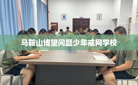 马鞍山博望问题少年戒网学校