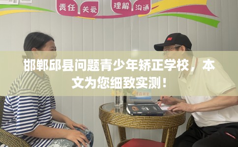 邯郸邱县问题青少年矫正学校，本文为您细致实测！