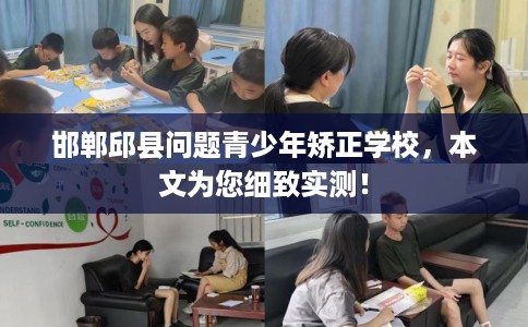 邯郸邱县问题青少年矫正学校，本文为您细致实测！