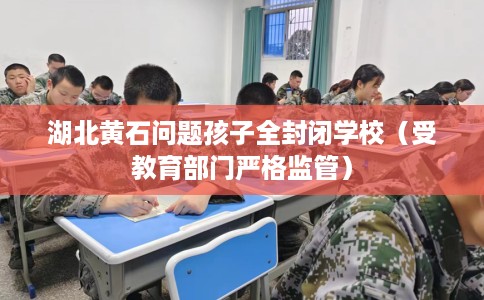 湖北黄石问题孩子全封闭学校（受教育部门严格监管）