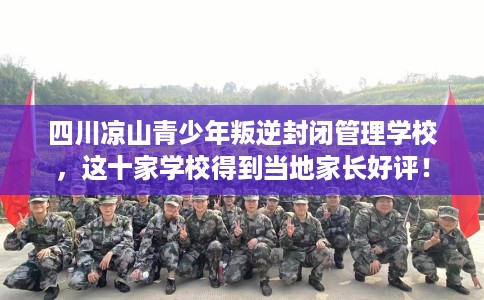 四川凉山青少年叛逆封闭管理学校，这十家学校得到当地家长好评！