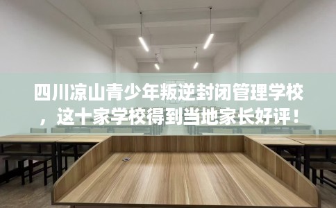 四川凉山青少年叛逆封闭管理学校，这十家学校得到当地家长好评！