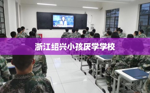 浙江绍兴小孩厌学学校
