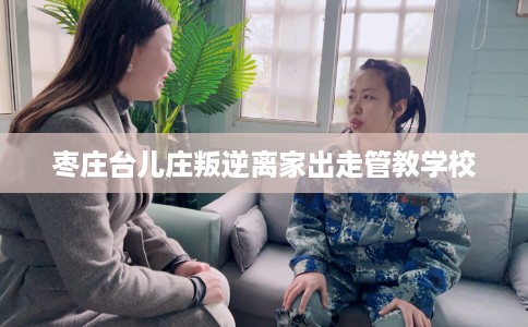 枣庄台儿庄叛逆离家出走管教学校