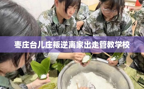 枣庄台儿庄叛逆离家出走管教学校