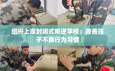绍兴上虞封闭式叛逆学校：改善孩子不良行为习惯