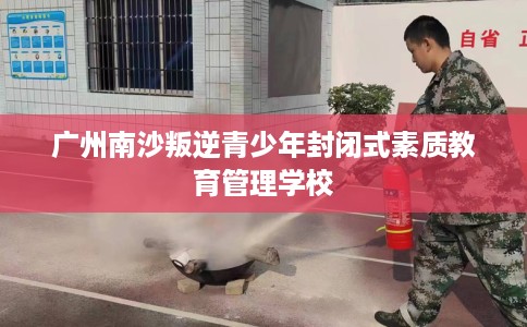 广州南沙叛逆青少年封闭式素质教育管理学校