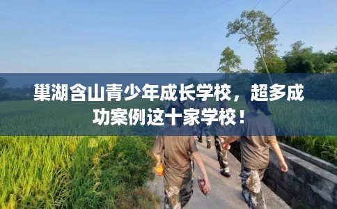 巢湖含山青少年成长学校，超多成功案例这十家学校！