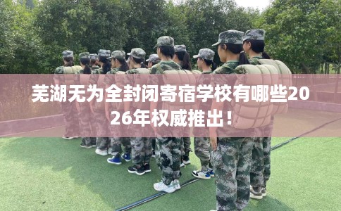 芜湖无为全封闭寄宿学校有哪些2026年权威推出！