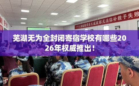芜湖无为全封闭寄宿学校有哪些2026年权威推出！