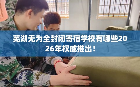 芜湖无为全封闭寄宿学校有哪些2026年权威推出！