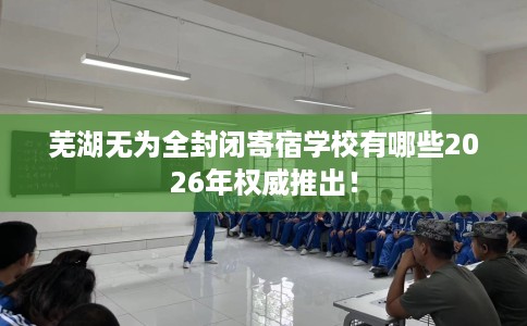芜湖无为全封闭寄宿学校有哪些2026年权威推出！