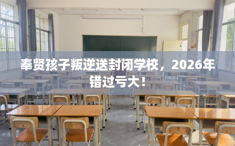 奉贤孩子叛逆送封闭学校，2026年错过亏大！