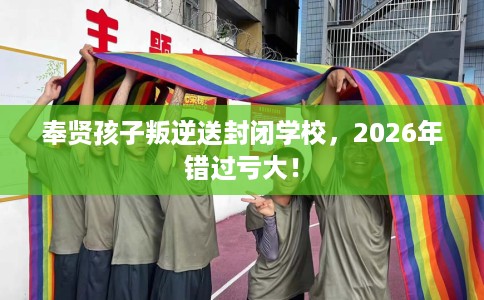 奉贤孩子叛逆送封闭学校，2026年错过亏大！