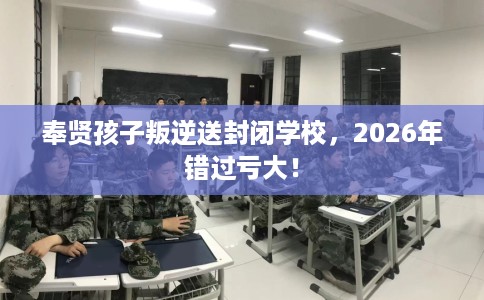 奉贤孩子叛逆送封闭学校，2026年错过亏大！