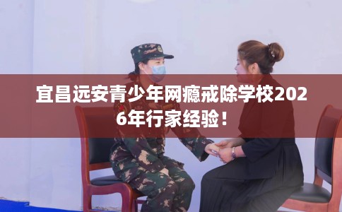 宜昌远安青少年网瘾戒除学校2026年行家经验！