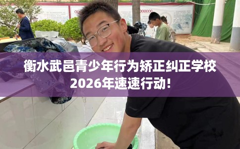 衡水武邑青少年行为矫正纠正学校2026年速速行动!