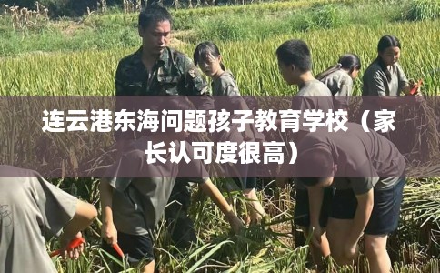 连云港东海问题孩子教育学校（家长认可度很高）