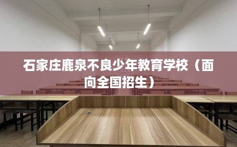 石家庄鹿泉不良少年教育学校（面向全国招生）