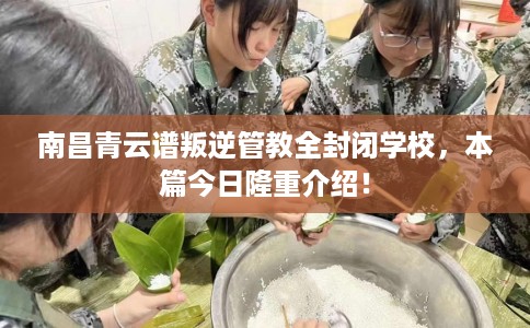 南昌青云谱叛逆管教全封闭学校，本篇今日隆重介绍！