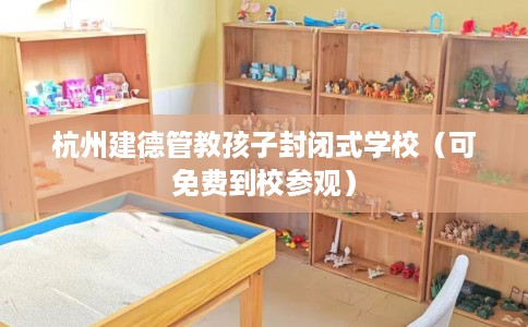 杭州建德管教孩子封闭式学校（可免费到校参观）
