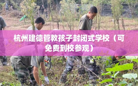 杭州建德管教孩子封闭式学校（可免费到校参观）