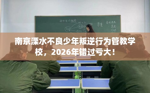 南京溧水不良少年叛逆行为管教学校，2026年错过亏大！