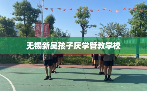 无锡新吴孩子厌学管教学校