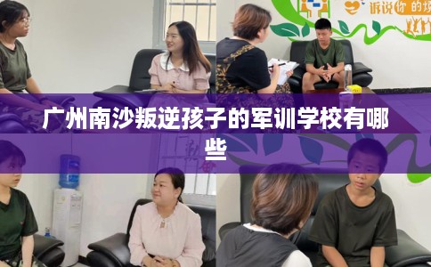 广州南沙叛逆孩子的军训学校有哪些