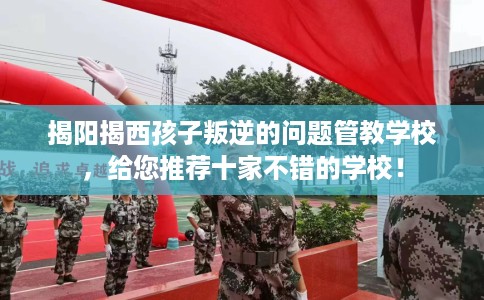 揭阳揭西孩子叛逆的问题管教学校，给您推荐十家不错的学校！