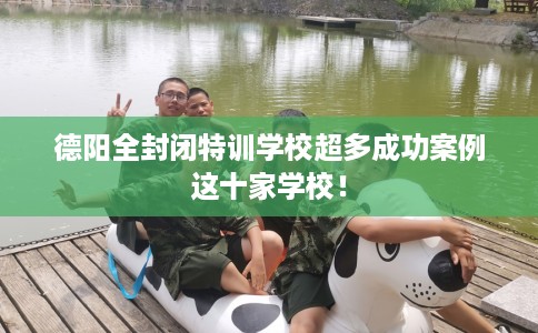 德阳全封闭特训学校超多成功案例这十家学校！