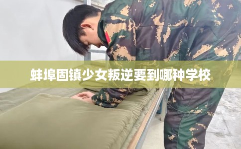 蚌埠固镇少女叛逆要到哪种学校