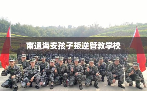 南通海安孩子叛逆管教学校
