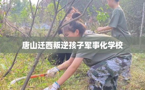 唐山迁西叛逆孩子军事化学校