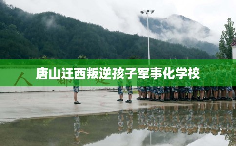 唐山迁西叛逆孩子军事化学校
