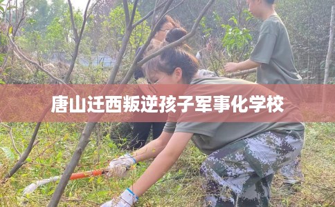 唐山迁西叛逆孩子军事化学校