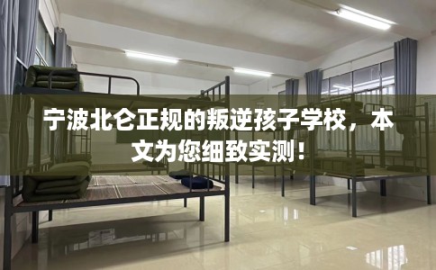 宁波北仑正规的叛逆孩子学校，本文为您细致实测！