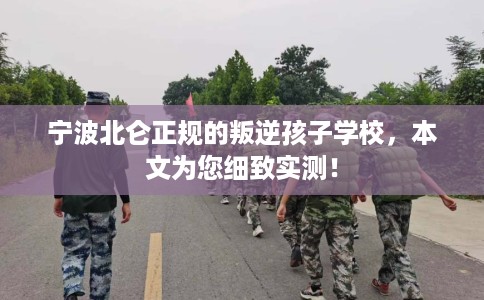 宁波北仑正规的叛逆孩子学校，本文为您细致实测！