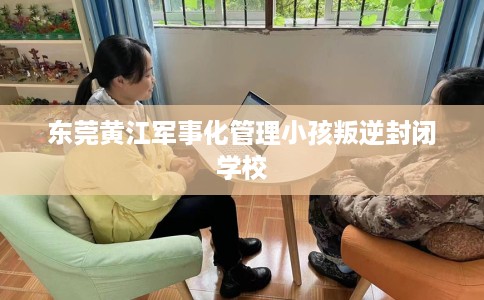 东莞黄江军事化管理小孩叛逆封闭学校