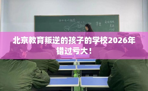 北京教育叛逆的孩子的学校2026年错过亏大！