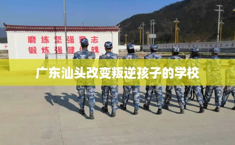 广东汕头改变叛逆孩子的学校
